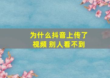 为什么抖音上传了视频 别人看不到